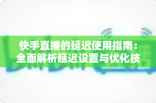 快手直播的延迟使用指南:全面解析延迟设置与优化技巧,助你打造流畅稳定的直播体验 快手直播的延迟使用指南:全面解析延迟设置与优化技巧,助你打造流畅稳定的直播体验