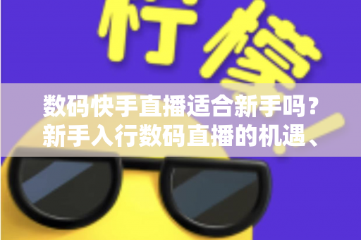 数码快手直播适合新手吗？新手入行数码直播的机遇、挑战与实战全攻略