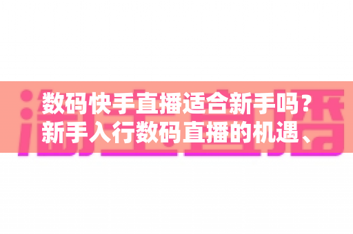 数码快手直播适合新手吗？新手入行数码直播的机遇、挑战与实战全攻略