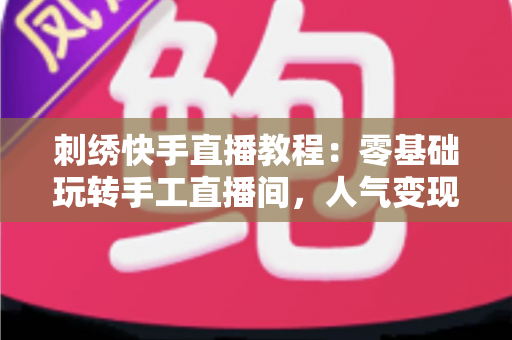 刺绣快手直播教程:零基础玩转手工直播间,人气变现一步到位 刺绣快手直播教程:零基础玩转手工直播间,人气变现一步到位