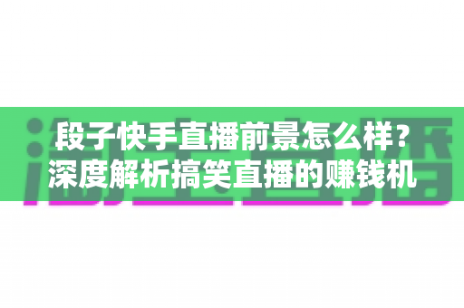 段子快手直播前景怎么样？深度解析搞笑直播的赚钱机遇与未来发展趋势