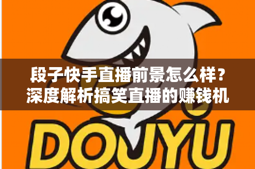 段子快手直播前景怎么样？深度解析搞笑直播的赚钱机遇与未来发展趋势