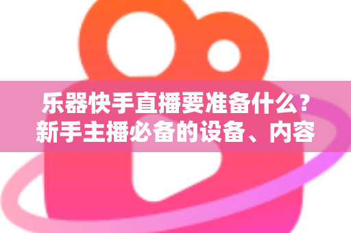乐器快手直播要准备什么?新手主播必备的设备、内容与运营全攻略 乐器快手直播要准备什么?新手主播必备的设备、内容与运营全攻略