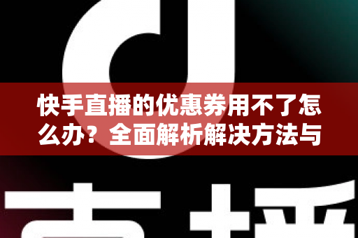 快手直播的优惠券用不了怎么办？全面解析解决方法与实用技巧