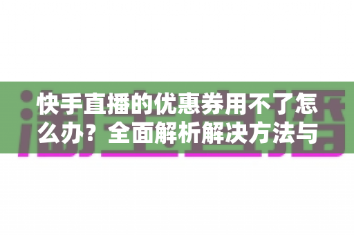 快手直播的优惠券用不了怎么办？全面解析解决方法与实用技巧