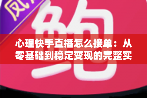 心理快手直播怎么接单：从零基础到稳定变现的完整实战指南
