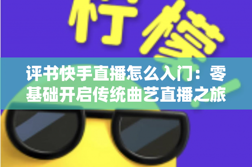 评书快手直播怎么入门:零基础开启传统曲艺直播之旅的完整指南 评书快手直播怎么入门:零基础开启传统曲艺直播之旅的完整指南