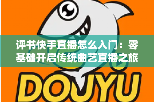 评书快手直播怎么入门:零基础开启传统曲艺直播之旅的完整指南 评书快手直播怎么入门:零基础开启传统曲艺直播之旅的完整指南