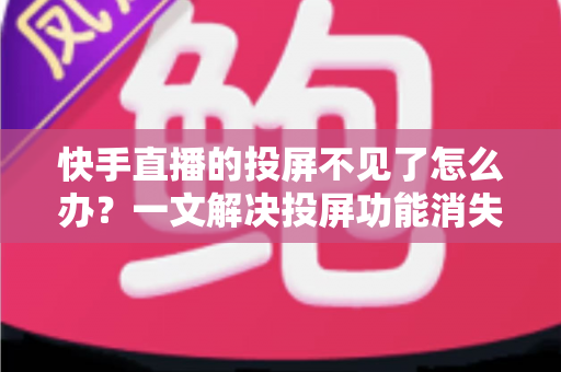 快手直播的投屏不见了怎么办？一文解决投屏功能消失的所有难题
