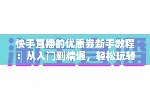 快手直播的优惠券新手教程：从入门到精通，轻松玩转直播间营销利器