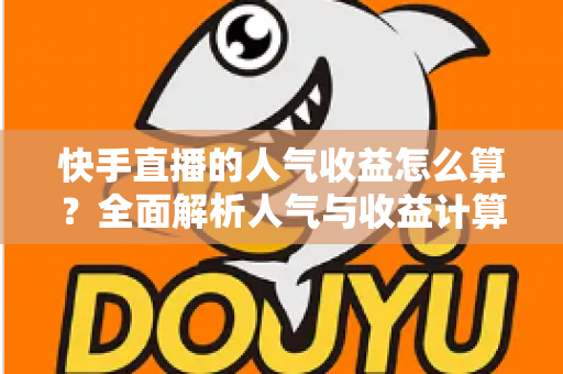 快手直播的人气收益怎么算？全面解析人气与收益计算规则、变现方式与提现技巧，助你快速搞懂直播赚钱逻辑