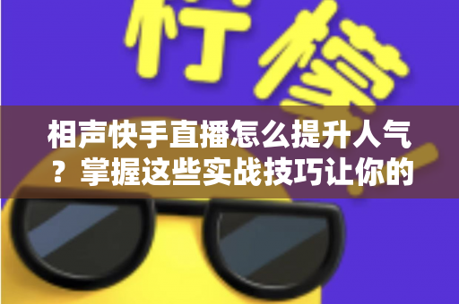 相声快手直播怎么提升人气?掌握这些实战技巧让你的直播间人气翻倍 相声快手直播怎么提升人气?掌握这些实战技巧让你的直播间人气翻倍