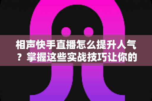 相声快手直播怎么提升人气？掌握这些实战技巧让你的直播间人气翻倍