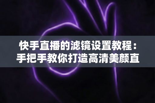 快手直播的滤镜设置教程:手把手教你打造高清美颜直播间,新人主播快速上手必备指南 快手直播的滤镜设置教程:手把手教你打造高清美颜直播间,新人主播快速上手必备指南