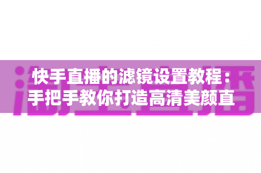 快手直播的滤镜设置教程:手把手教你打造高清美颜直播间,新人主播快速上手必备指南 快手直播的滤镜设置教程:手把手教你打造高清美颜直播间,新人主播快速上手必备指南