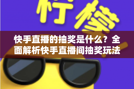 快手直播的抽奖是什么?全面解析快手直播间抽奖玩法、规则与参与技巧全指南 快手直播的抽奖是什么?全面解析快手直播间抽奖玩法、规则与参与技巧全指南