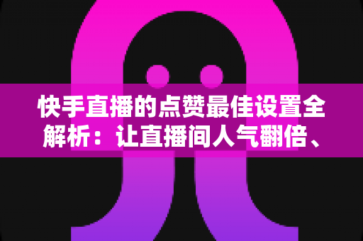快手直播的点赞最佳设置全解析:让直播间人气翻倍、互动飙升的实操指南 快手直播的点赞最佳设置全解析:让直播间人气翻倍、互动飙升的实操指南