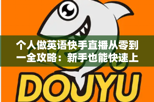 个人做英语快手直播从零到一全攻略：新手也能快速上手的实战指南