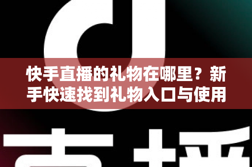 快手直播的礼物在哪里？新手快速找到礼物入口与使用方法全攻略
