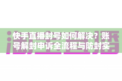 快手直播封号如何解决?账号解封申诉全流程与防封实用指南 快手直播封号如何解决?账号解封申诉全流程与防封实用指南