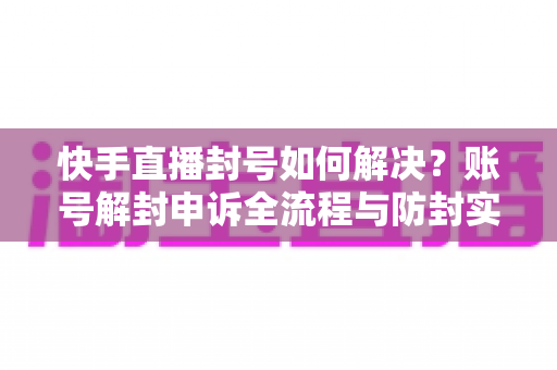 快手直播封号如何解决?账号解封申诉全流程与防封实用指南 快手直播封号如何解决?账号解封申诉全流程与防封实用指南