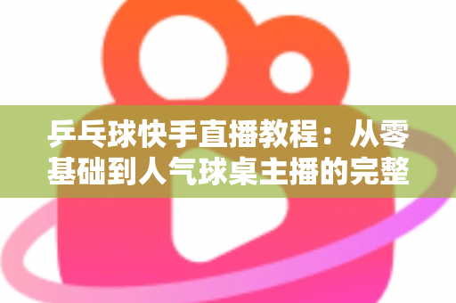 乒乓球快手直播教程:从零基础到人气球桌主播的完整实战指南 乒乓球快手直播教程:从零基础到人气球桌主播的完整实战指南