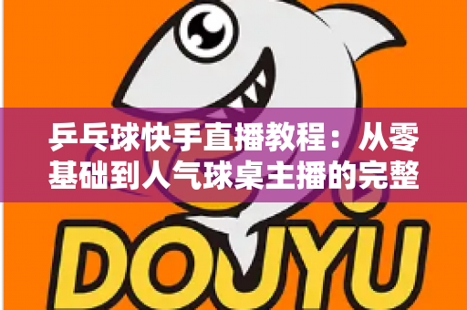 乒乓球快手直播教程:从零基础到人气球桌主播的完整实战指南 乒乓球快手直播教程:从零基础到人气球桌主播的完整实战指南