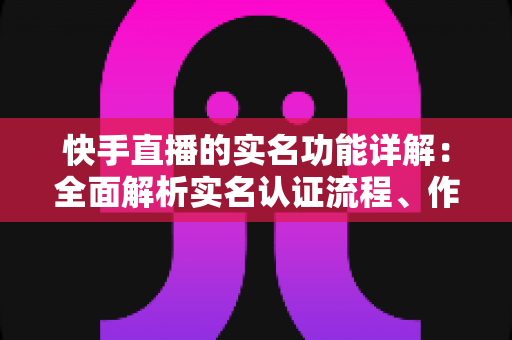 快手直播的实名功能详解:全面解析实名认证流程、作用与常见问题 快手直播的实名功能详解:全面解析实名认证流程、作用与常见问题