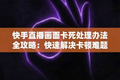 快手直播画面卡死处理办法全攻略:快速解决卡顿难题,畅享流畅直播体验 快手直播画面卡死处理办法全攻略:快速解决卡顿难题,畅享流畅直播体验