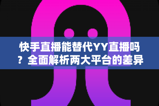 快手直播能替代YY直播吗?全面解析两大平台的差异、优势与未来发展前景 快手直播能替代YY直播吗?全面解析两大平台的差异、优势与未来发展前景