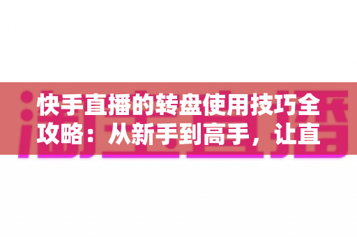 快手直播的转盘使用技巧全攻略:从新手到高手,让直播间人气与互动双提升的实战宝典 快手直播的转盘使用技巧全攻略:从新手到高手,让直播间人气与互动双提升的实战宝典