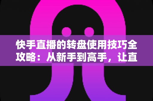 快手直播的转盘使用技巧全攻略:从新手到高手,让直播间人气与互动双提升的实战宝典 快手直播的转盘使用技巧全攻略:从新手到高手,让直播间人气与互动双提升的实战宝典