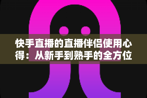 快手直播的直播伴侣使用心得:从新手到熟手的全方位实战指南 快手直播的直播伴侣使用心得:从新手到熟手的全方位实战指南