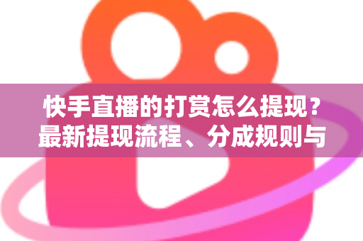 快手直播的打赏怎么提现?最新提现流程、分成规则与常见问题全解析 快手直播的打赏怎么提现?最新提现流程、分成规则与常见问题全解析