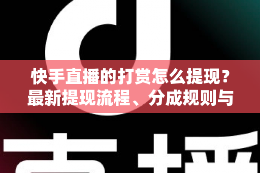 快手直播的打赏怎么提现?最新提现流程、分成规则与常见问题全解析 快手直播的打赏怎么提现?最新提现流程、分成规则与常见问题全解析
