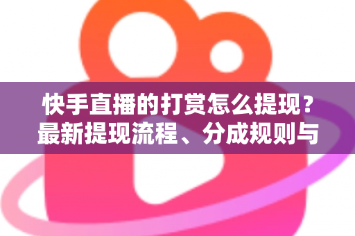 快手直播的打赏怎么提现?最新提现流程、分成规则与常见问题全解析 快手直播的打赏怎么提现?最新提现流程、分成规则与常见问题全解析