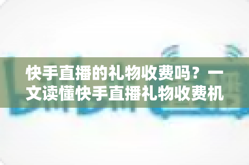 快手直播的礼物收费吗?一文读懂快手直播礼物收费机制、充值方式与理性消费指南 快手直播的礼物收费吗?一文读懂快手直播礼物收费机制、充值方式与理性消费指南