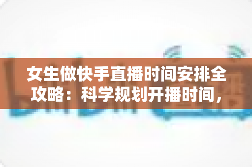 女生做快手直播时间安排全攻略:科学规划开播时间,助你快速涨粉变现 女生做快手直播时间安排全攻略:科学规划开播时间,助你快速涨粉变现