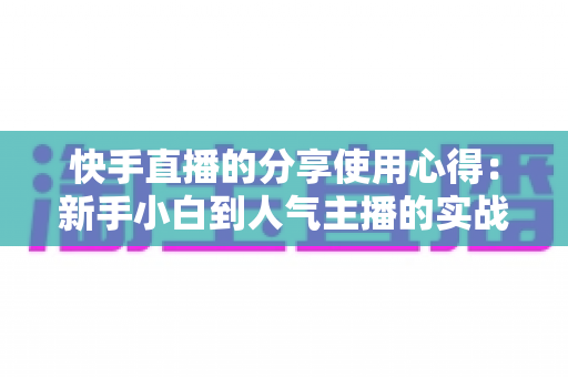 快手直播的分享使用心得：新手小白到人气主播的实战进阶指南
