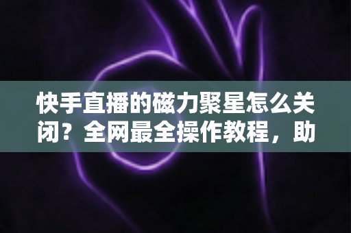 快手直播的磁力聚星怎么关闭?全网最全操作教程,助你轻松摆脱广告困扰 快手直播的磁力聚星怎么关闭?全网最全操作教程,助你轻松摆脱广告困扰