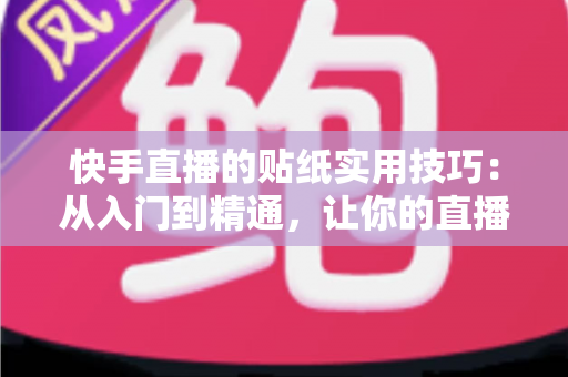 快手直播的贴纸实用技巧:从入门到精通,让你的直播间人气翻倍 快手直播的贴纸实用技巧:从入门到精通,让你的直播间人气翻倍