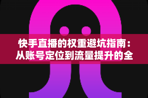 快手直播的权重避坑指南:从账号定位到流量提升的全链路运营攻略 快手直播的权重避坑指南:从账号定位到流量提升的全链路运营攻略