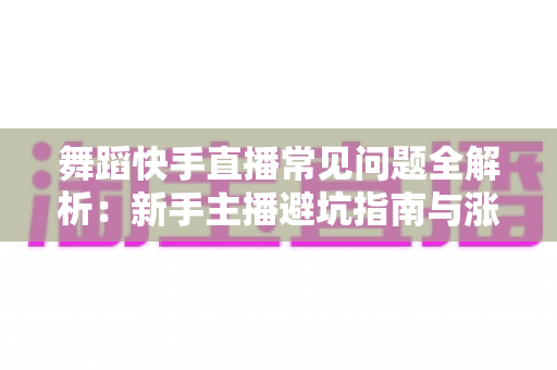 舞蹈快手直播常见问题全解析：新手主播避坑指南与涨粉变现实用攻略