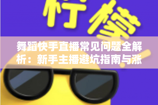 舞蹈快手直播常见问题全解析：新手主播避坑指南与涨粉变现实用攻略