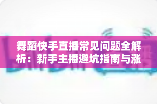 舞蹈快手直播常见问题全解析：新手主播避坑指南与涨粉变现实用攻略