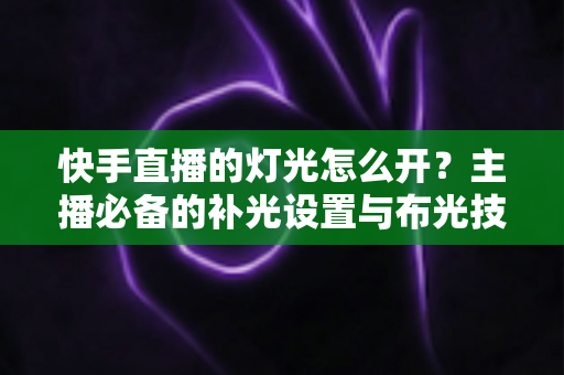 快手直播的灯光怎么开?主播必备的补光设置与布光技巧全解析 快手直播的灯光怎么开?主播必备的补光设置与布光技巧全解析