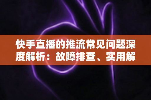 快手直播的推流常见问题深度解析:故障排查、实用解决方案与稳定性优化全指南 快手直播的推流常见问题深度解析:故障排查、实用解决方案与稳定性优化全指南