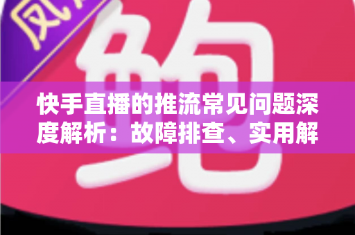 快手直播的推流常见问题深度解析:故障排查、实用解决方案与稳定性优化全指南 快手直播的推流常见问题深度解析:故障排查、实用解决方案与稳定性优化全指南