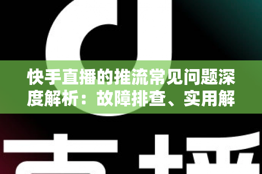 快手直播的推流常见问题深度解析:故障排查、实用解决方案与稳定性优化全指南 快手直播的推流常见问题深度解析:故障排查、实用解决方案与稳定性优化全指南