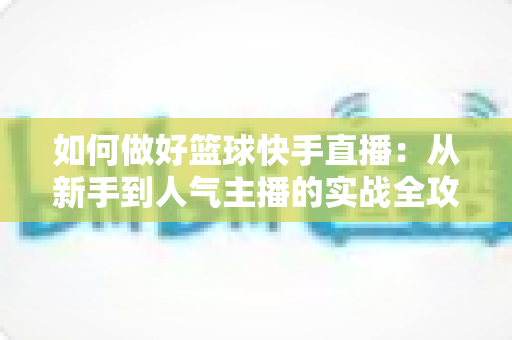 如何做好篮球快手直播:从新手到人气主播的实战全攻略 如何做好篮球快手直播:从新手到人气主播的实战全攻略